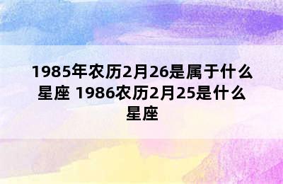 1985年农历2月26是属于什么星座 1986农历2月25是什么星座